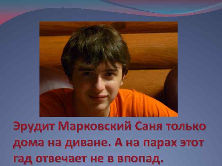 Эрудит Марковский Саня только дома на диване. А на парах этот гад отвечает не