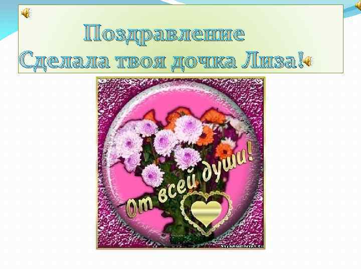 Поздравление Сделала твоя дочка Лиза! 