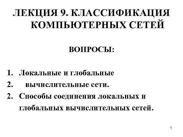 ЛЕКЦИЯ 9. КЛАССИФИКАЦИЯ КОМПЬЮТЕРНЫХ СЕТЕЙ ВОПРОСЫ: 1. Локальные и глобальные 2. вычислительные сети. 2.