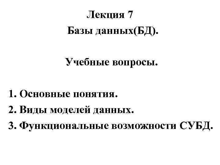 Лекция 7 Базы данных(БД). Учебные вопросы. 1. Основные понятия. 2. Виды моделей данных. 3.