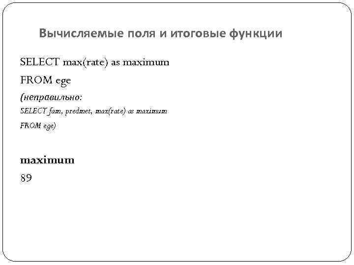 Вычисляемые поля и итоговые функции SELECT max(rate) as maximum FROM ege (неправильно: SELECT fam,