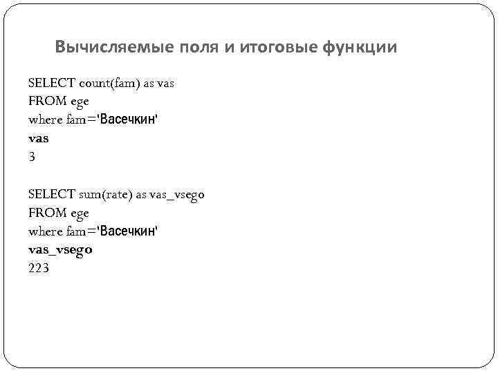 Вычисляемые поля и итоговые функции SELECT count(fam) as vas FROM ege where fam='Васечкин' vas