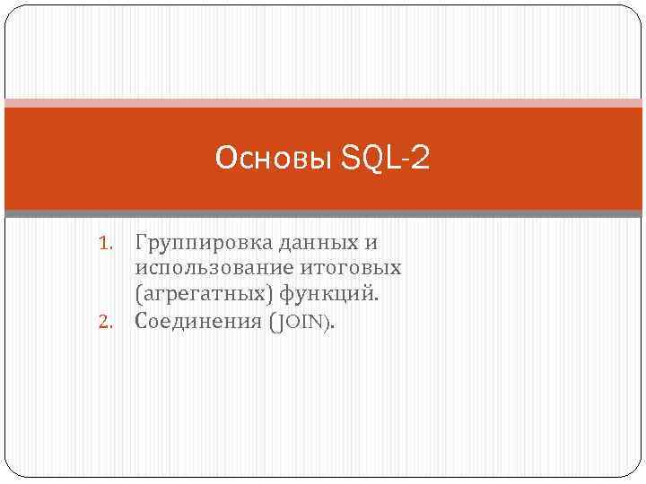 Основы SQL-2 Группировка данных и использование итоговых (агрегатных) функций. 2. Соединения (JOIN). 1. 