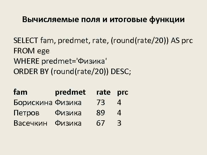 Вычисляемые поля и итоговые функции SELECT fam, predmet, rate, (round(rate/20)) AS prc FROM ege