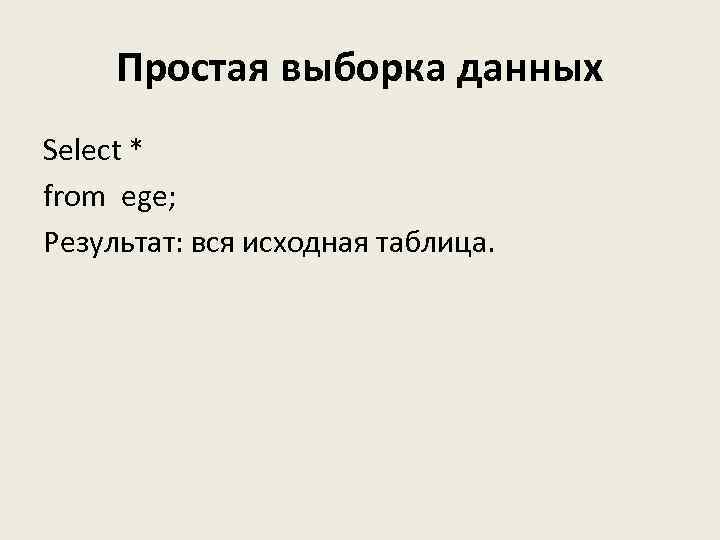 Простая выборка данных Select * from ege; Результат: вся исходная таблица. 