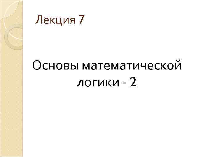 Лекция 7 Основы математической логики - 2 