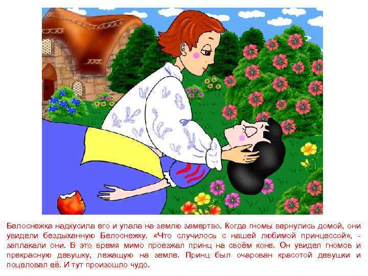 Белоснежка надкусила его и упала на землю замертво. Когда гномы вернулись домой, они увидели
