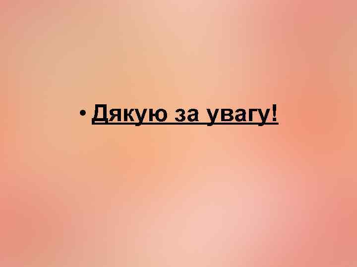  • Дякую за увагу! 