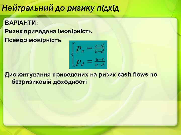 Нейтральний до ризику підхід ВАРІАНТИ: Ризик приведена імовірність Псевдоімовірність Дисконтування приведених на ризик cash