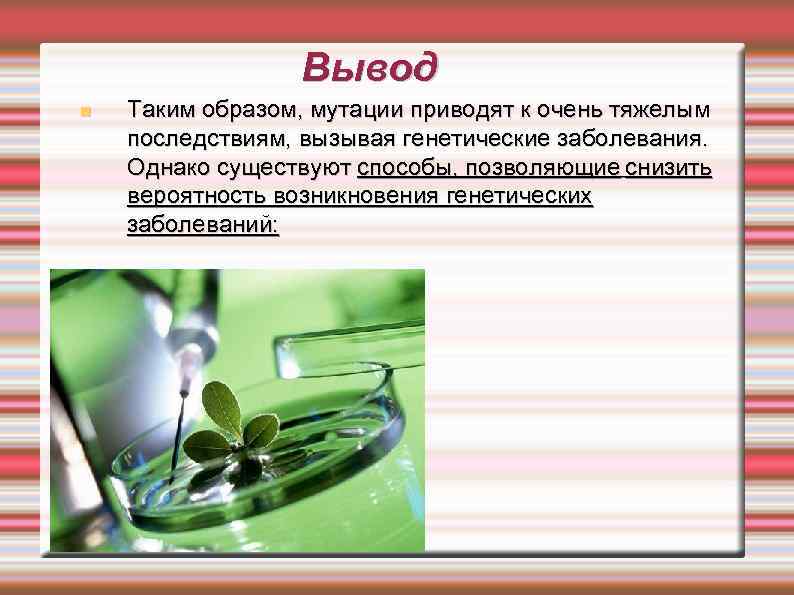 Вывод Таким образом, мутации приводят к очень тяжелым последствиям, вызывая генетические заболевания. Однако существуют