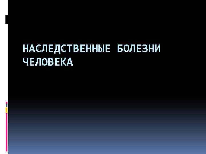 НАСЛЕДСТВЕННЫЕ БОЛЕЗНИ ЧЕЛОВЕКА 