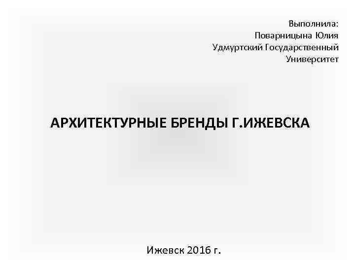 Выполнила: Поварницына Юлия Удмуртский Государственный Университет АРХИТЕКТУРНЫЕ БРЕНДЫ Г. ИЖЕВСКА Ижевск 2016 г. 