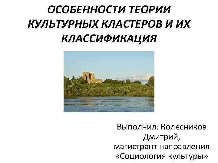 ОСОБЕННОСТИ ТЕОРИИ КУЛЬТУРНЫХ КЛАСТЕРОВ И ИХ КЛАССИФИКАЦИЯ Выполнил: Колесников Дмитрий, магистрант направления «Социология культуры»