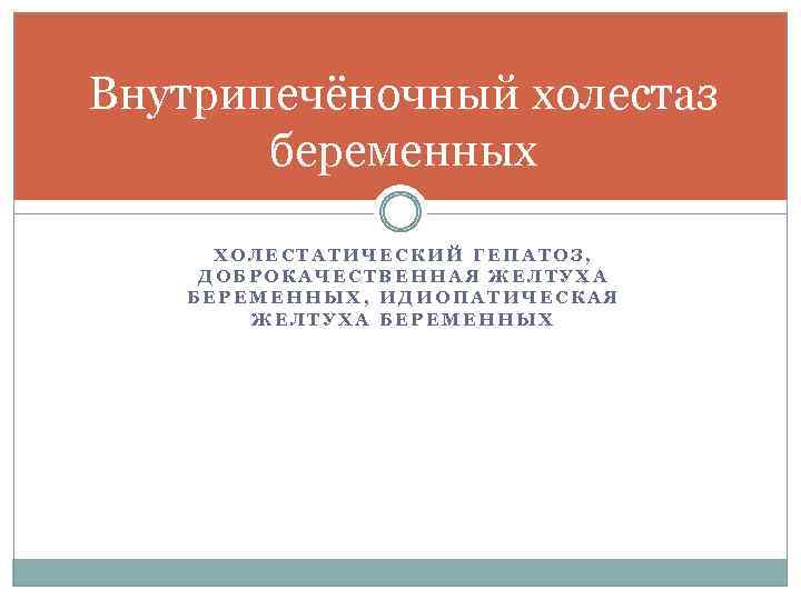 Внутрипечёночный холестаз беременных ХОЛЕСТАТИЧЕСКИЙ ГЕПАТОЗ, ДОБРОКАЧЕСТВЕННАЯ ЖЕЛТУХА БЕРЕМЕННЫХ, ИДИОПАТИЧЕСКАЯ ЖЕЛТУХА БЕРЕМЕННЫХ 