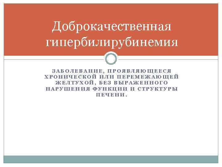 Доброкачественная гипербилирубинемия ЗАБОЛЕВАНИЕ, ПРОЯВЛЯЮЩЕЕСЯ ХРОНИЧЕСКОЙ ИЛИ ПЕРЕМЕЖАЮЩЕЙ ЖЕЛТУХОЙ, БЕЗ ВЫРАЖЕННОГО НАРУШЕНИЯ ФУНКЦИИ И СТРУКТУРЫ