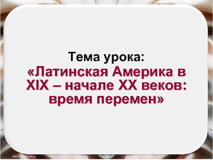 Тема урока: «Латинская Америка в XIX – начале XX веков: время перемен» 2/16/2018 Антоненкова