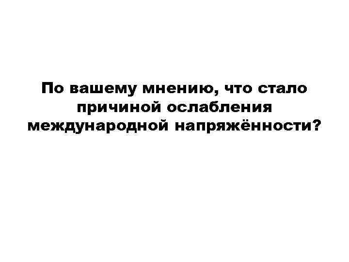 По вашему мнению, что стало причиной ослабления международной напряжённости? 