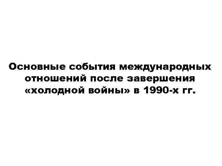 Основные события международных отношений после завершения «холодной войны» в 1990 -х гг. 