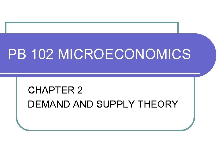 PB 102 MICROECONOMICS CHAPTER 2 DEMAND SUPPLY THEORY 