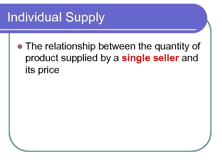 Individual Supply l The relationship between the quantity of product supplied by a single