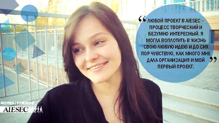 “ ЛЮБОЙ ПРОЕКТ В AIESEC – ПРОЦЕСС ТВОРЧЕСКИЙ И БЕЗУМНО ИНТЕРЕСНЫЙ. Я МОГЛА ВОПЛОТИТЬ