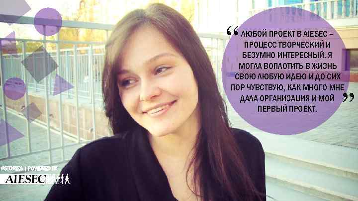 “ ЛЮБОЙ ПРОЕКТ В AIESEC – ПРОЦЕСС ТВОРЧЕСКИЙ И БЕЗУМНО ИНТЕРЕСНЫЙ. Я МОГЛА ВОПЛОТИТЬ