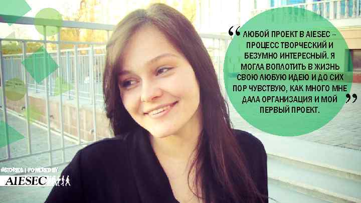 “ ЛЮБОЙ ПРОЕКТ В AIESEC – ПРОЦЕСС ТВОРЧЕСКИЙ И БЕЗУМНО ИНТЕРЕСНЫЙ. Я МОГЛА ВОПЛОТИТЬ