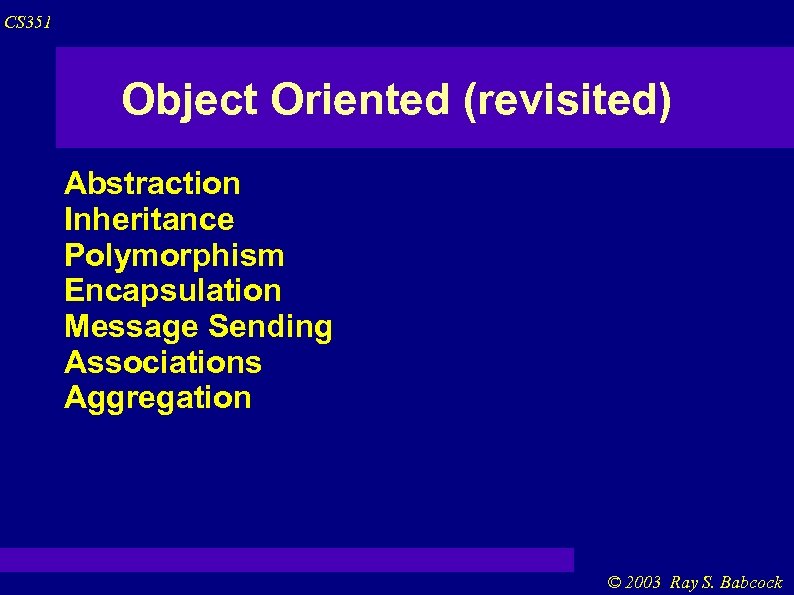 CS 351 Object Oriented (revisited) Abstraction Inheritance Polymorphism Encapsulation Message Sending Associations Aggregation ©
