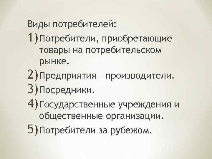 Виды потребителей: 1) Потребители, приобретающие товары на потребительском рынке. 2) Предприятия – производители. 3)