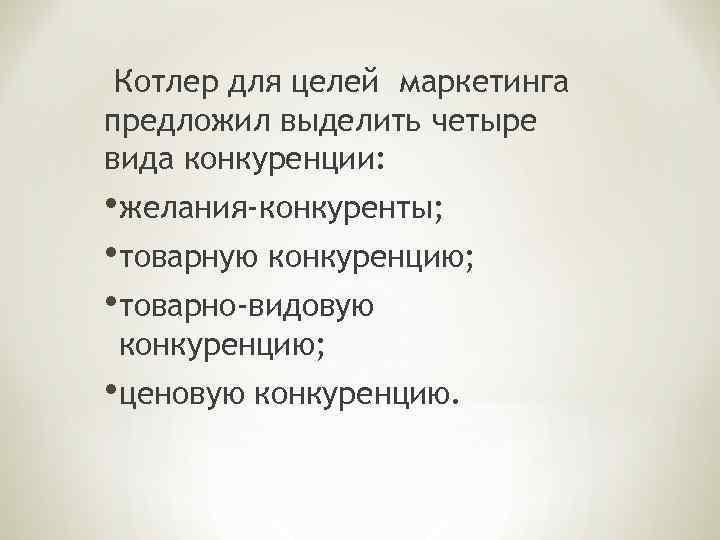 Котлер для целей маркетинга предложил выделить четыре вида конкуренции: • желания-конкуренты; • товарную конкуренцию;