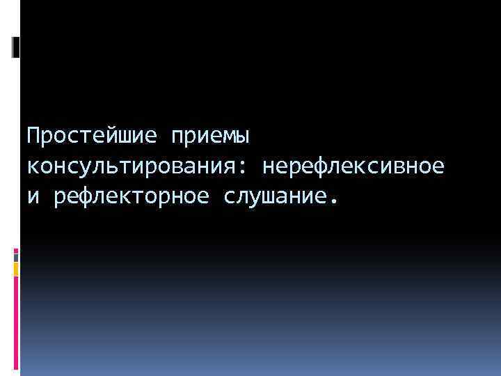 Простейшие приемы консультирования: нерефлексивное и рефлекторное слушание. 