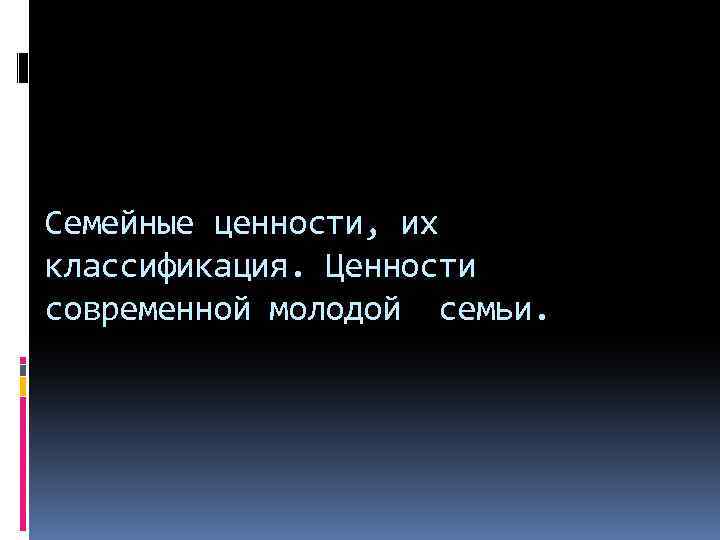 Семейные ценности, их классификация. Ценности современной молодой семьи. 