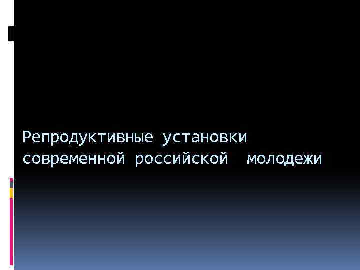 Репродуктивные установки современной российской молодежи 