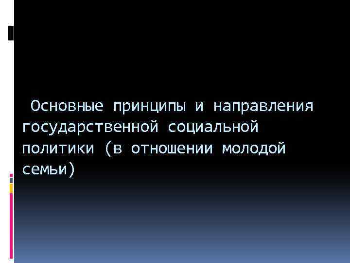 Основные принципы и направления государственной социальной политики (в отношении молодой семьи) 