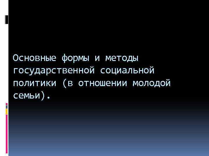 Основные формы и методы государственной социальной политики (в отношении молодой семьи). 