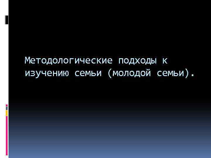 Методологические подходы к изучению семьи (молодой семьи). 