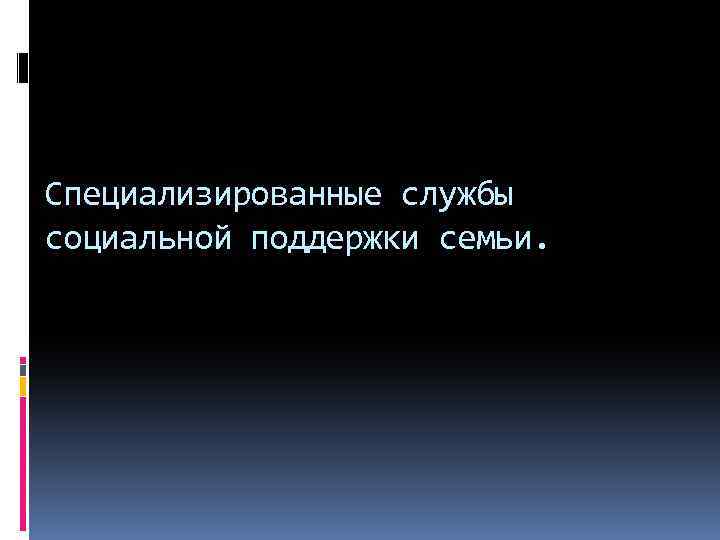 Специализированные службы социальной поддержки семьи. 