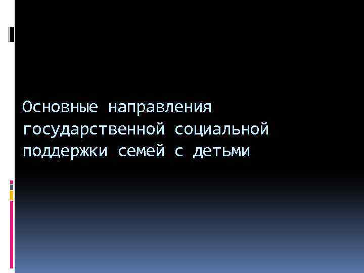 Основные направления государственной социальной поддержки семей с детьми 