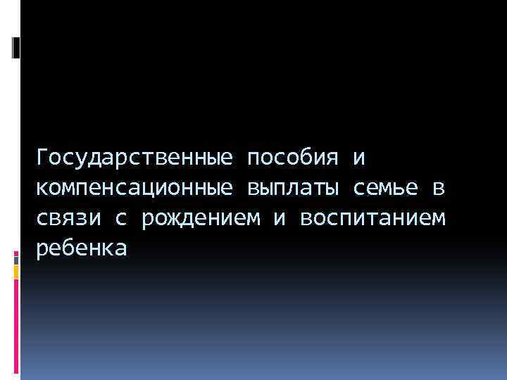 Государственные пособия и компенсационные выплаты семье в связи с рождением и воспитанием ребенка 