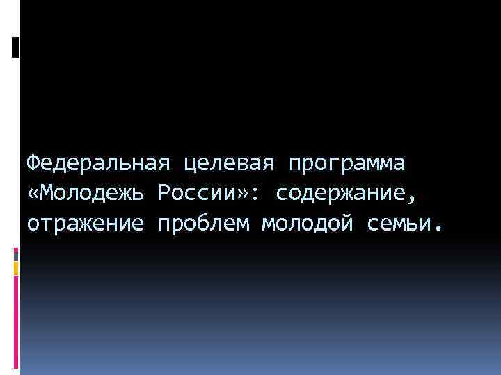 Федеральная целевая программа «Молодежь России» : содержание, отражение проблем молодой семьи. 