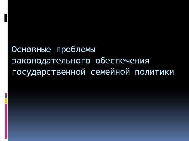 Основные проблемы законодательного обеспечения государственной семейной политики 