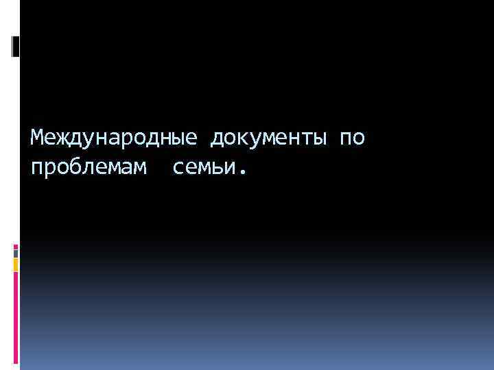 Международные документы по проблемам семьи. 
