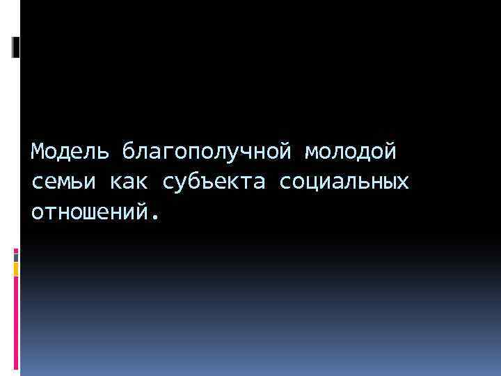Модель благополучной молодой семьи как субъекта социальных отношений. 