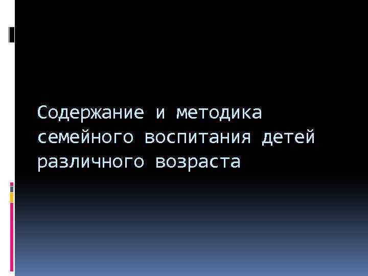 Содержание и методика семейного воспитания детей различного возраста 