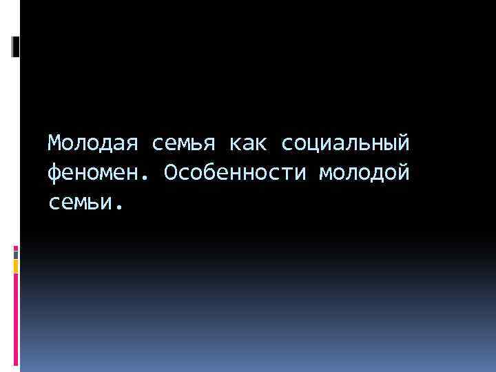 Молодая семья как социальный феномен. Особенности молодой семьи. 