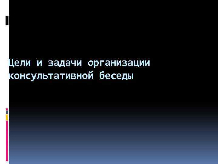 Цели и задачи организации консультативной беседы 