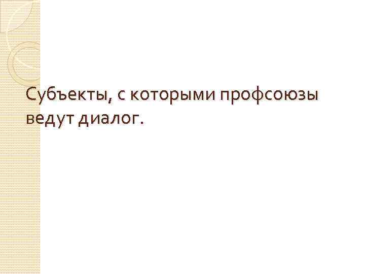 Субъекты, с которыми профсоюзы ведут диалог. 