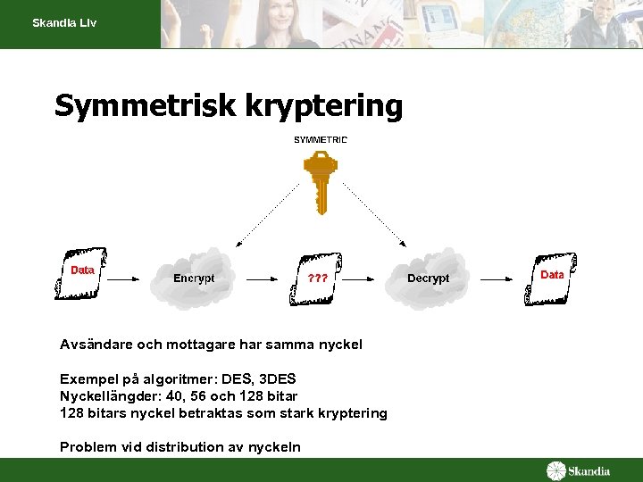 Skandia Liv Symmetrisk kryptering Avsändare och mottagare har samma nyckel Exempel på algoritmer: DES,