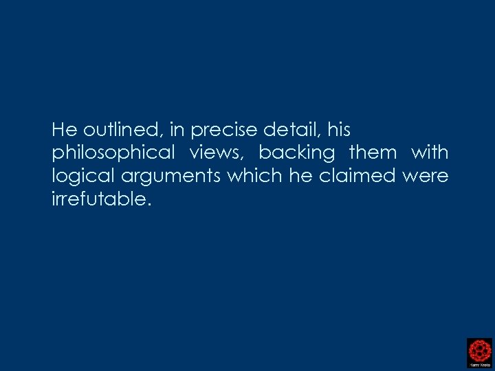 He outlined, in precise detail, his philosophical views, backing them with logical arguments which