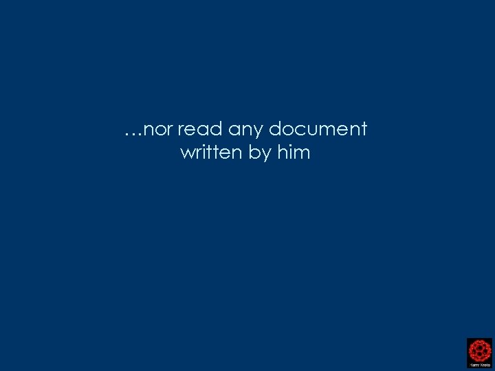 …nor read any document written by him 